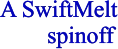 A SwiftMelt         spinoff